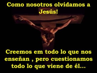 Como nosotros olvidamos a Jesús! Creemos em todo lo que nos enseñan , pero cuestionamos todo lo que viene de él... 