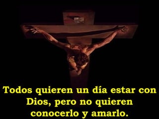 Todos quieren un día estar con Dios, pero no quieren conocerlo y amarlo. 