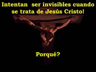 Intentan  ser invisibles cuando se trata de Jesús Cristo! Porqué? 