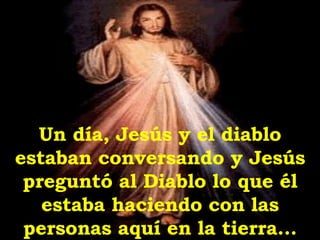 Un día, Jesús y el diablo estaban conversando y Jesús preguntó al Diablo lo que él estaba haciendo con las personas aquí en la tierra... 
