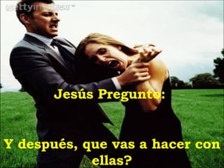 Jesús Pregunto:  Y después, que vas a hacer con ellas? 
