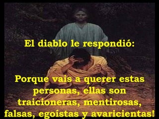 El diablo le respondió: Porque vais a querer estas personas, ellas son traicioneras, mentirosas, falsas, egoístas y avaricientas! 