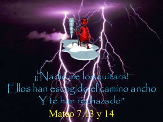 ¡¡ Nadie me los quitara! 
Ellos han escogido el camino ancho 
Y te han rechazado” 
Mateo 7.13 y 14 
 