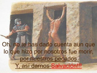 Oh, no te has dado cuenta aun que 
lo que hizo por nosotros fue morir, 
por nuestros pecados. 
Y, así darnos Salvación!!! 
 