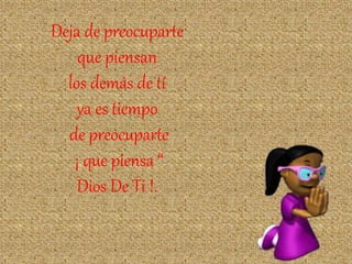 Deja de preocuparte 
que piensan 
los demás de tí 
ya es tiempo 
de preocuparte 
¡ que piensa “ 
Dios De Ti !. 
 