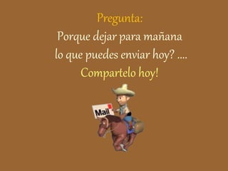 Pregunta: 
Porque dejar para mañana 
lo que puedes enviar hoy? .... 
Compartelo hoy! 
 