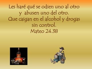 Les haré qué se odien uno al otro 
y abusen uno del otro. 
Que caigan en el alcohol y drogas 
sin control. 
Mateo 24.38 
 
