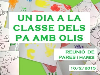 UN DIA A LA
CLASSE DELS
PA AMB OLIS
REUNIÓ DE
PARES i mares
10/2/2015
 