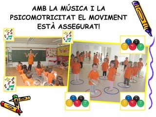 AMB LA MÚSICA I LA PSICOMOTRICITAT EL MOVIMENT ESTÀ ASSEGURAT! 