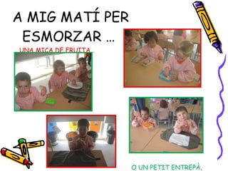 A MIG MATÍ PER ESMORZAR … UNA MICA DE FRUITA… O UN PETIT ENTREPÀ.  