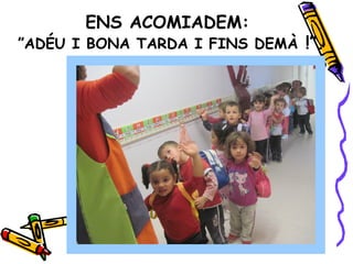 ENS ACOMIADEM:
”ADÉU I BONA TARDA I FINS DEMÀ !”.
 