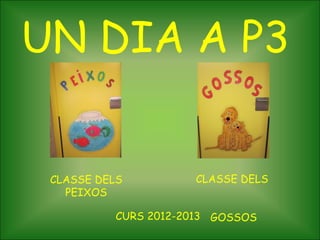 UN DIA A P3


 CLASSE DELS         CLASSE DELS
   PEIXOS

          CURS 2012-2013 GOSSOS
 