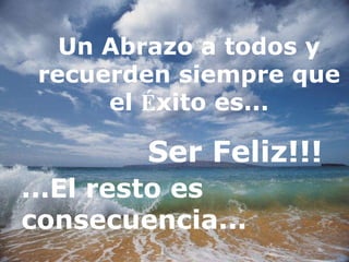 Un Abrazo a todos y recuerden siempre que el  É xito es... Ser Feliz!!! ...El resto es consecuencia... 