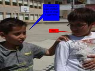 ¿Te vienes a
jugar a fútbol?
Y que se venga
a jugar Willy.
Vale.
 