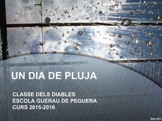 UN DIA DE PLUJA
CLASSE DELS DIABLES
ESCOLA GUERAU DE PEGUERA
CURS 2015-2016
 