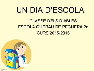 UN DIA D’ESCOLA
CLASSE DELS DIABLES
ESCOLA GUERAU DE PEGUERA 2n
CURS 2015-2016
 