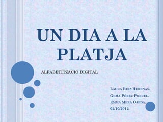UN DIA A LA
 PLATJA
ALFABETITZACIÓ DIGITAL



                         LAURA RUIZ HERENAS.
                         GEMA PÉREZ PORCEL.
                         EMMA MERA OJEDA.
                         02/10/2012
 