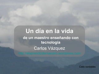 Un día en la vida Carlos Vázquez http://elaprendizdemaestro.wordpress.com de un maestro enseñando con tecnología Cielo cordobés 