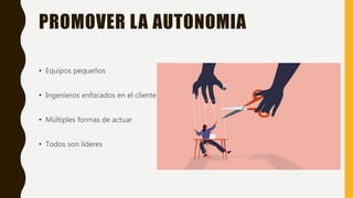 PROMOVER LA AUTONOMIA
• Equipos pequeños
• Ingenieros enfocados en el cliente
• Múltiples formas de actuar
• Todos son lideres
 