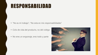 RESPONSABILIDAD
• “No es mi trabajo”, “No esta en mis responsabilidades”
• Ciclo de vida del producto, no del código
• No eres un engranaje, eres todo y parte
 