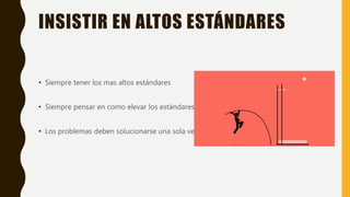 INSISTIR EN ALTOS ESTÁNDARES
• Siempre tener los mas altos estándares
• Siempre pensar en como elevar los estándares
• Los problemas deben solucionarse una sola vez
 