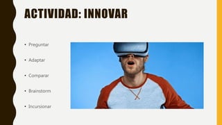 ACTIVIDAD: INNOVAR
• Preguntar
• Adaptar
• Comparar
• Brainstorm
• Incursionar
 