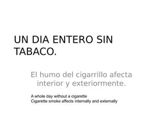 UN DIA ENTERO SIN
TABACO.
El humo del cigarrillo afecta
interior y exteriormente.
A whole day without a cigarette
Cigarette smoke affects internally and externally
 