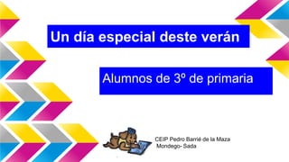 Un día especial deste verán
Alumnos de 3º de primaria
CEIP Pedro Barrié de la Maza
Mondego- Sada
 
