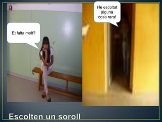 Et falta molt?
He escoltat
alguna
cosa rara!
 