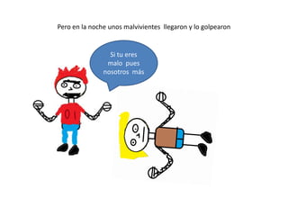 Pero en la noche unos malvivientes llegaron y lo golpearon


                 Si tu eres
                malo pues
               nosotros más
 