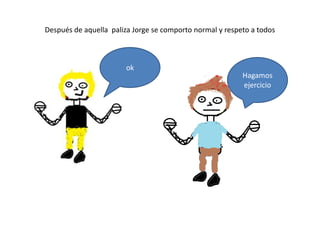 Después de aquella paliza Jorge se comporto normal y respeto a todos



                        ok
                                                          Hagamos
                                                          ejercicio
 