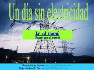Un día sin electricidad Rafael Arcas Arenas:  [email_address] Alejandro Martín García:  [email_address]   Ir al menú (Pasar con el ratón) 