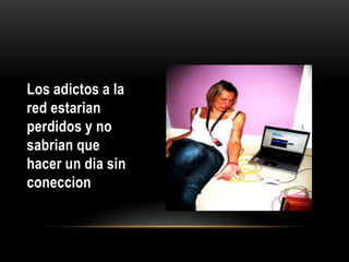 Los adictos a la
red estarian
perdidos y no
sabrian que
hacer un dia sin
coneccion
 