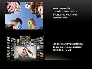 Nuestros moviles
considerablemente seria
afectado, no tendriamos
comunicacion.
Las televisoras y el contenido
de sus programas no podrian
trasmitir su señal
 