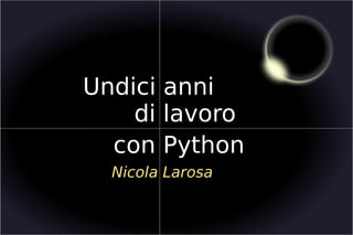 Undici anni
                    di lavoro
                  con Python
                  Nicola Larosa
                                                  1/8
Undici anni                              Titolo iniziale
di lavoro
con Python
Nicola Larosa                     2010
 