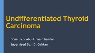 Undifferentiated Thyroid
Carcinoma
Done By :- Abu-Alhassn haedar
Supervised By:- Dr.Qahtan
 