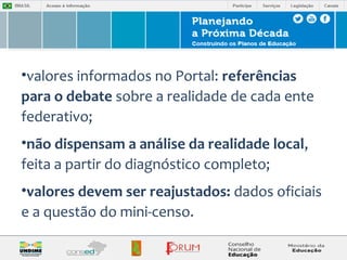 •valores informados no Portal: referências 
para o debate sobre a realidade de cada ente 
federativo; 
•não dispensam a análise da realidade local, 
feita a partir do diagnóstico completo; 
•valores devem ser reajustados: dados oficiais 
e a questão do mini-censo. 
 