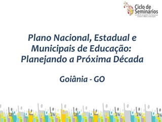 Plano Nacional, Estadual e 
Municipais de Educação: 
Planejando a Próxima Década 
Goiânia - GO 
 