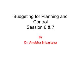 Budgeting for Planning and
Control
Session 6 & 7
BY
Dr. Anubha Srivastava
 