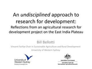 An undisciplined approach to
research for development:
Reflections from an agricultural research for
development project on the East India Plateau

Bill Bellotti
Vincent Fairfax Chair in Sustainable Agriculture and Rural Development
University of Western Sydney

 