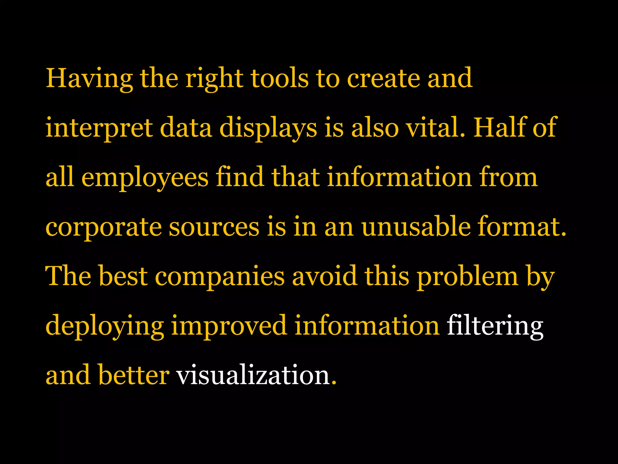 Having the right tools to create and

interpret data displays is also vital. Half of
all employees find that information from

corporate sources is in an unusable format.
The best companies avoid this problem by

deploying improved information filtering
and better visualization.

 