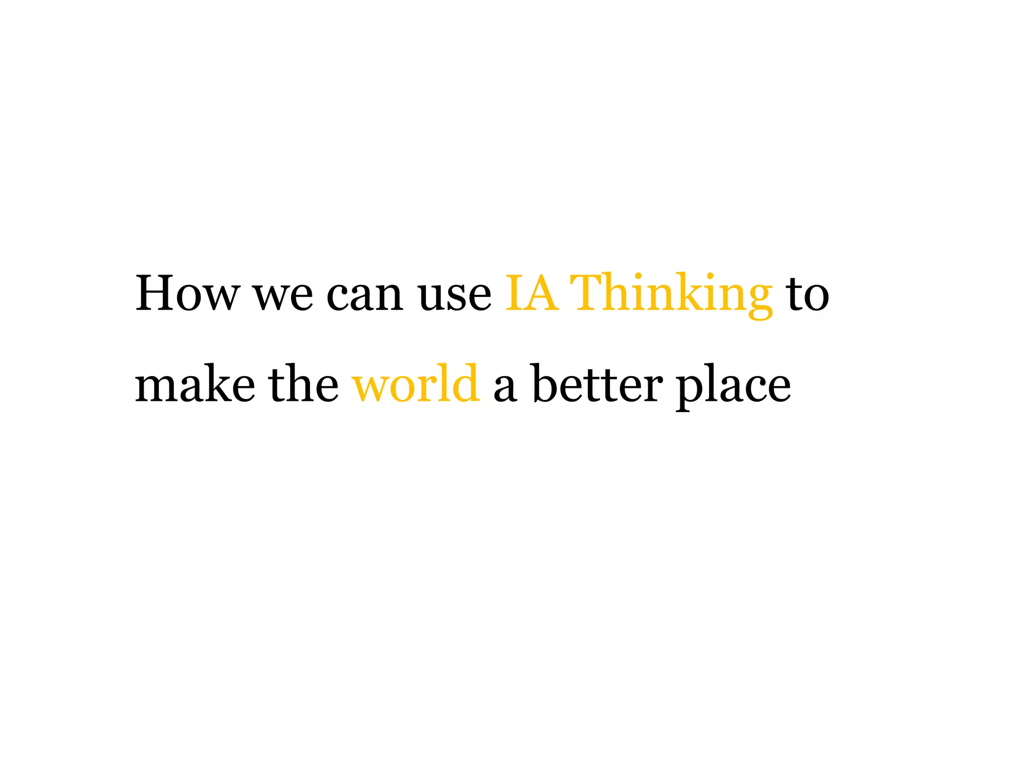 How we can use IA Thinking to
make the world a better place

 