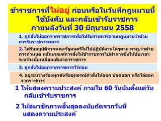 ข้าราชการที่ไม่อยู่ ก่อนหรือในวันที่กฎหมายนี้
ใช้บังคับ และกลับเข้ารับราชการ
ภายหลังวันที่ 30 มิถุนายน 2558
1 ให้แสดงความประสงค์ ภายใน 60 วันนับตั้งแต่วัน
กลับเข้ารับราชการ
2 ให้สมาชิกภาพสิ้นสุดลงนับถัดจากวันที่
แสดงความประสงค์
1. ถูกสั่งให้ออกจากราชการเพื่อไปรับราชการตามกฎหมายว่าด้วย
การรับราชการทหาร
2. ได้รับอนุมัติจากคณะรัฐมนตรีให้ไปปฏิบัติงานใดๆตาม พรฎ.ว่าด้วย
การกาหนด หลักเกณฑ์การสั่งให้ข้าราชการไปทาการซึ่งให้นับเวลา
ระหว่างนั้นเหมือนเต็มเวลาราชการ
4. อยู่ระหว่างร้องทุกข์หรืออุทธรณ์คาสั่งให้ออก ปลดออก หรือไล่ออก
จากราชการ
3. ถูกสั่งให้ออกจากราชการไว้ก่อน
 