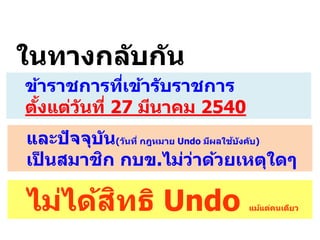 ข้าราชการที่เข้ารับราชการ
ตั้งแต่วันที่ 27 มีนาคม 2540
และปัจจุบัน(วันที่ กฎหมาย Undo มีผลใช้บังคับ)
เป็ นสมาชิก กบข.ไม่ว่าด้วยเหตุใดๆ
ไม่ได้สิทธิ Undo แม้แต่คนเดียว
ในทางกลับกัน
 