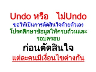 Undo หรือ ไม่Undo
ขอให้เป็นการตัดสินใจด้วยตัวเอง
โปรดศึกษาข้อมูลให้ครบถ้วนและ
รอบครอบ
ก่อนตัดสินใจ
แต่ละคนมีเงื่อนไขต่างกัน
 