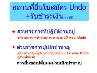 ส่วนราชการที่ปฏิบัติงานอยู่
สถานที่ยื่นใบสมัคร Undo
+รับชาระเงิน (ถ ้ามี)
ส่วนราชการผู้เบิกบานาญ
ข้าราชการ +ข้าราชการ ตาม ม. 17 พรบ. Undo
ผู้รับบานาญ+ผู้รับบานาญ ตาม ม. 17 พรบ. Undo
ผู้รับเบี้ยหวัด
การยื่นขอเปลี่ยนหน่วยเบิกบานาญ
 