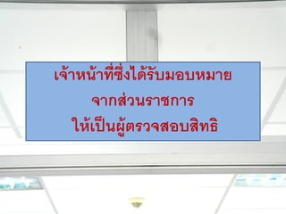 เจ้าหน้าที่ซึ่งได้รับมอบหมาย
จากส่วนราชการ
ให้เป็นผู้ตรวจสอบสิทธิ
 