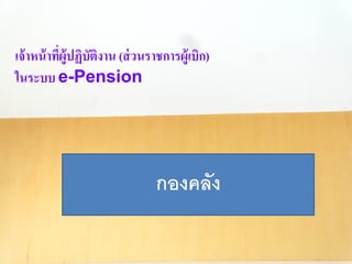 เจ้ำหน้ำที่ผู้ปฏิบัติงำน (ส่วนรำชกำรผู้เบิก)
ในระบบ e-Pension
กองคลัง
 