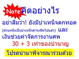 อย่าลืมว่า! ยังมีบาเหน็จตกทอด
(ส่วนหนึ่งเป็นบาเหน็จดารงชีพไปแล ้ว) และ
เงินช่วยค่าจัดการงานศพ
30 + 3 เท่าของบานาญ
Note
โปรดนามาพิจารณาร่วมด ้วย
คิดอย่างไร
 