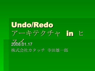 Undo/Redo アーキテクチャ  in  ヒスイ 2008.01.17 株式会社カタッチ 寺田雄一郎 
